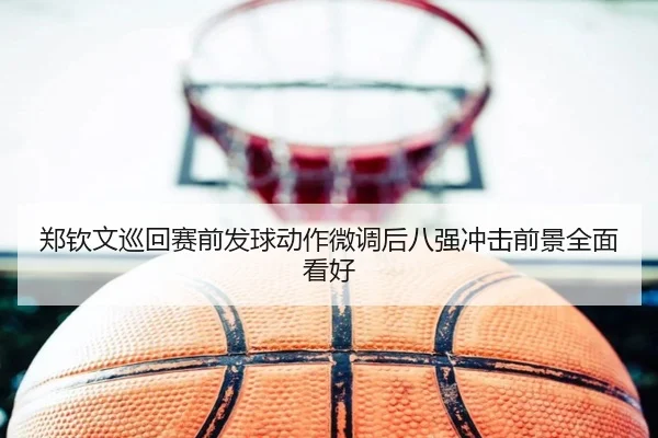 郑钦文巡回赛前发球动作微调后八强冲击前景全面看好 - leyusports